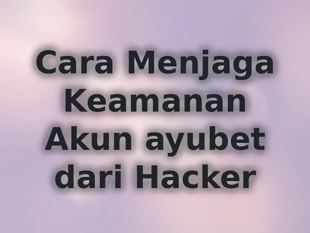 Cara Menjaga Keamanan Akun ayubet dari Hacker